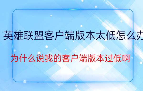 英雄联盟客户端版本太低怎么办 为什么说我的客户端版本过低啊？